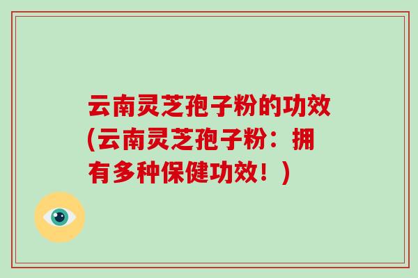 云南灵芝孢子粉的功效(云南灵芝孢子粉:拥有多种保健功效!)-第1张图片-破壁灵芝孢子粉研究指南 云南灵芝孢子粉的功效(云南灵芝孢子粉:拥有多种保健功效!)-第1张图片-破壁灵芝孢子粉研究指南