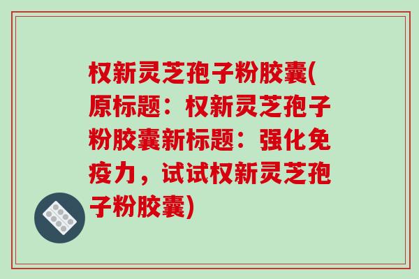 权新灵芝孢子粉胶囊(原标题:权新灵芝孢子粉胶囊新标题:强化免疫力,试试权新灵芝孢子粉胶囊)-第1张图片-破壁灵芝孢子粉研究指南 权新灵芝孢子粉胶囊(原标题:权新灵芝孢子粉胶囊新标题:强化免疫力,试试权新灵芝孢子粉胶囊)-第1张图片-破壁灵芝孢子粉研究指南