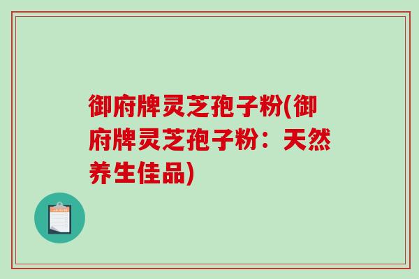 御府牌灵芝孢子粉(御府牌灵芝孢子粉：天然养生佳品)-第1张图片-破壁灵芝孢子粉研究指南