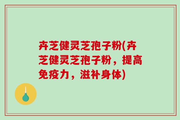 卉芝健灵芝孢子粉(卉芝健灵芝孢子粉，提高免疫力，滋补身体)-第1张图片-破壁灵芝孢子粉研究指南