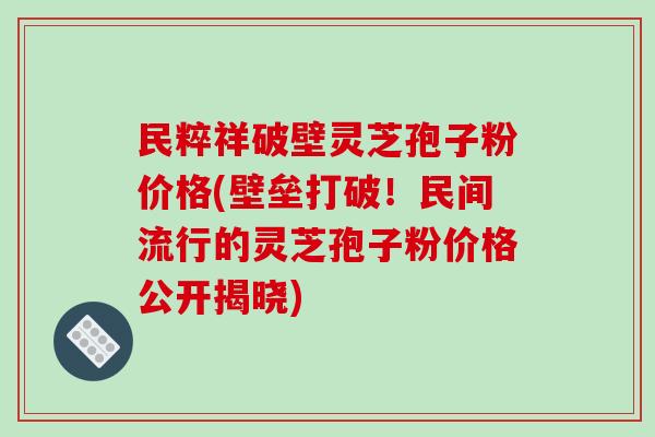民粹祥破壁灵芝孢子粉价格(壁垒打破!民间流行的灵芝孢子粉价格公开揭晓)-第1张图片-破壁灵芝孢子粉研究指南 民粹祥破壁灵芝孢子粉价格(壁垒打破!民间流行的灵芝孢子粉价格公开揭晓)-第1张图片-破壁灵芝孢子粉研究指南