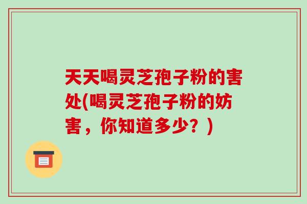 天天喝灵芝孢子粉的害处(喝灵芝孢子粉的妨害,你知道多少?)-第1张图片-破壁灵芝孢子粉研究指南 天天喝灵芝孢子粉的害处(喝灵芝孢子粉的妨害,你知道多少?)-第1张图片-破壁灵芝孢子粉研究指南