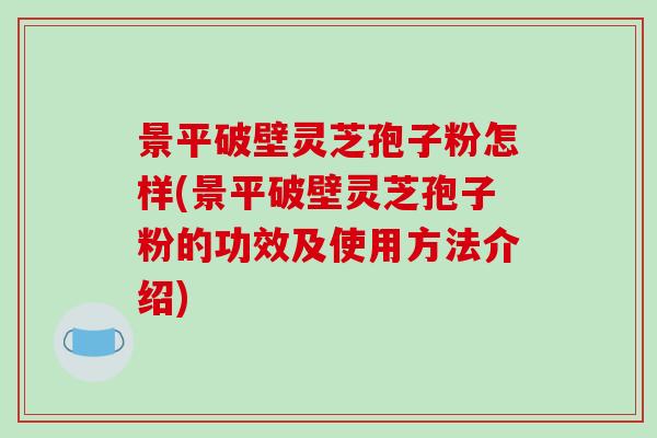 景平破壁灵芝孢子粉怎样(景平破壁灵芝孢子粉的功效及使用方法介绍)-第1张图片-破壁灵芝孢子粉研究指南 景平破壁灵芝孢子粉怎样(景平破壁灵芝孢子粉的功效及使用方法介绍)-第1张图片-破壁灵芝孢子粉研究指南