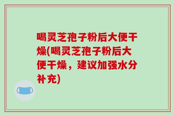 喝灵芝孢子粉后大便干燥(喝灵芝孢子粉后大便干燥,建议加强水分补充)-第1张图片-破壁灵芝孢子粉研究指南 喝灵芝孢子粉后大便干燥(喝灵芝孢子粉后大便干燥,建议加强水分补充)-第1张图片-破壁灵芝孢子粉研究指南