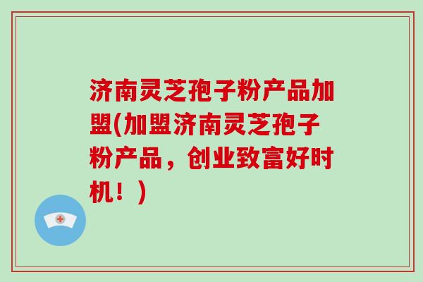 济南灵芝孢子粉产品加盟(加盟济南灵芝孢子粉产品，创业致富好时机！)-第1张图片-破壁灵芝孢子粉研究指南