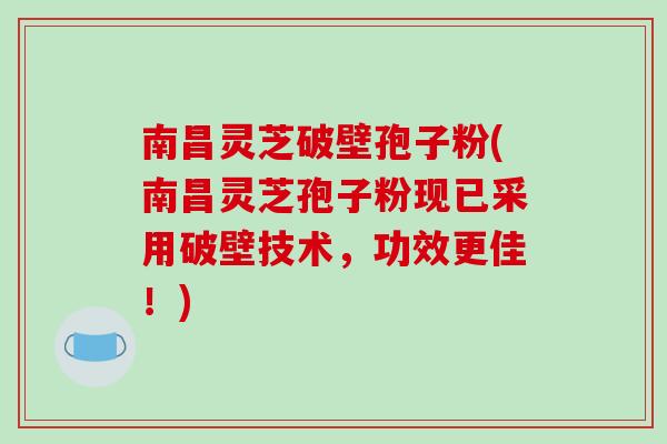 南昌灵芝破壁孢子粉(南昌灵芝孢子粉现已采用破壁技术，功效更佳！)-第1张图片-破壁灵芝孢子粉研究指南