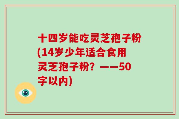 十四岁能吃灵芝孢子粉(14岁少年适合食用灵芝孢子粉？-第1张图片-破壁灵芝孢子粉研究指南