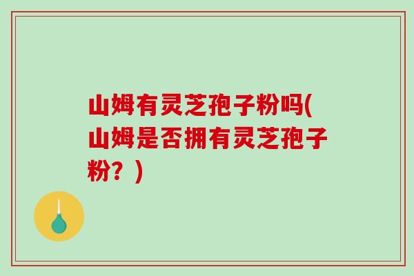 山姆有灵芝孢子粉吗(山姆是否拥有灵芝孢子粉？)-第1张图片-破壁灵芝孢子粉研究指南