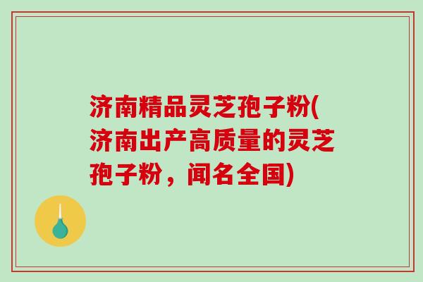 济南精品灵芝孢子粉(济南出产高质量的灵芝孢子粉,闻名全国)-第1张图片-破壁灵芝孢子粉研究指南 济南精品灵芝孢子粉(济南出产高质量的灵芝孢子粉,闻名全国)-第1张图片-破壁灵芝孢子粉研究指南