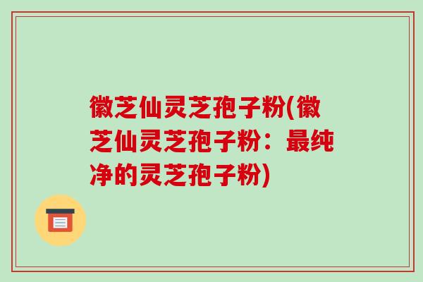 徽芝仙灵芝孢子粉(徽芝仙灵芝孢子粉：最纯净的灵芝孢子粉)-第1张图片-破壁灵芝孢子粉研究指南