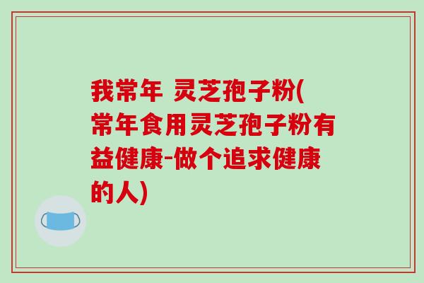 我常年 灵芝孢子粉(常年食用灵芝孢子粉有益健康-做个追求健康的人)-第1张图片-破壁灵芝孢子粉研究指南