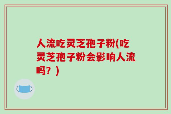 人流吃灵芝孢子粉(吃灵芝孢子粉会影响人流吗?)-第1张图片-破壁灵芝孢子粉研究指南 人流吃灵芝孢子粉(吃灵芝孢子粉会影响人流吗?)-第1张图片-破壁灵芝孢子粉研究指南