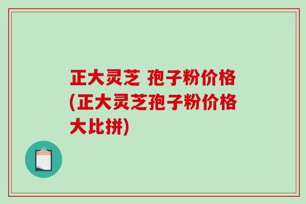 正大灵芝 孢子粉价格(正大灵芝孢子粉价格大比拼)-第1张图片-破壁灵芝孢子粉研究指南
