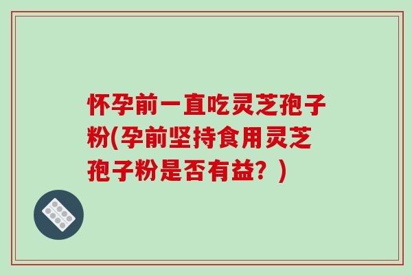 怀孕前一直吃灵芝孢子粉(孕前坚持食用灵芝孢子粉是否有益？)-第1张图片-破壁灵芝孢子粉研究指南