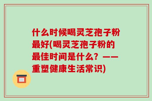 什么时候喝灵芝孢子粉最好(喝灵芝孢子粉的最佳时间是什么？——重塑健康生活常识)-第1张图片-破壁灵芝孢子粉研究指南