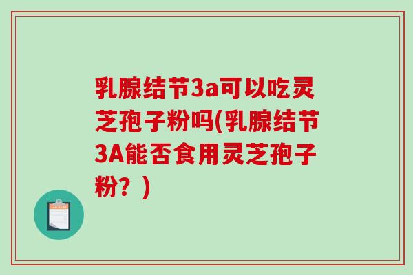 乳腺结节3a可以吃灵芝孢子粉吗(乳腺结节3A能否食用灵芝孢子粉？)-第1张图片-破壁灵芝孢子粉研究指南