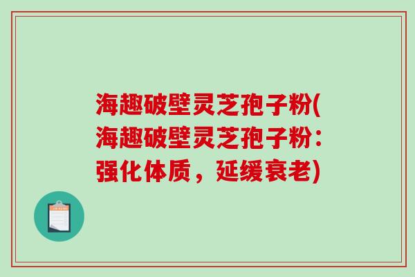 海趣破壁灵芝孢子粉(海趣破壁灵芝孢子粉：强化体质，延缓衰老)-第1张图片-破壁灵芝孢子粉研究指南