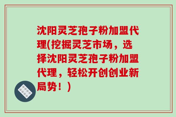 沈阳灵芝孢子粉加盟代理(挖掘灵芝市场，选择沈阳灵芝孢子粉加盟代理，轻松开创创业新局势！)-第1张图片-破壁灵芝孢子粉研究指南