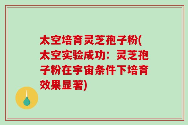 太空培育灵芝孢子粉(太空实验成功：灵芝孢子粉在宇宙条件下培育效果显著)-第1张图片-破壁灵芝孢子粉研究指南