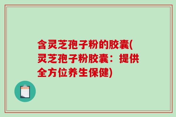 含灵芝孢子粉的胶囊(灵芝孢子粉胶囊：提供全方位养生保健)-第1张图片-破壁灵芝孢子粉研究指南
