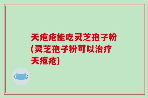 天疱疮能吃灵芝孢子粉(灵芝孢子粉可以治疗天疱疮)-第1张图片-破壁灵芝孢子粉研究指南