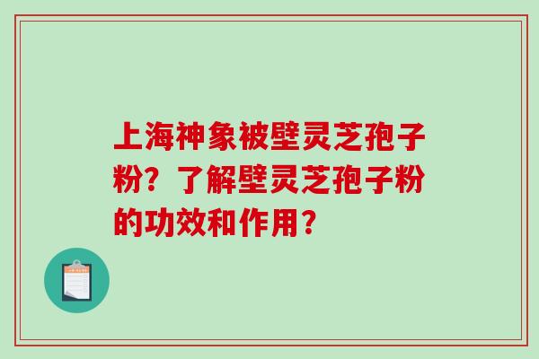 上海神象被壁灵芝孢子粉？了解壁灵芝孢子粉的功效和作用？-第1张图片-破壁灵芝孢子粉研究指南