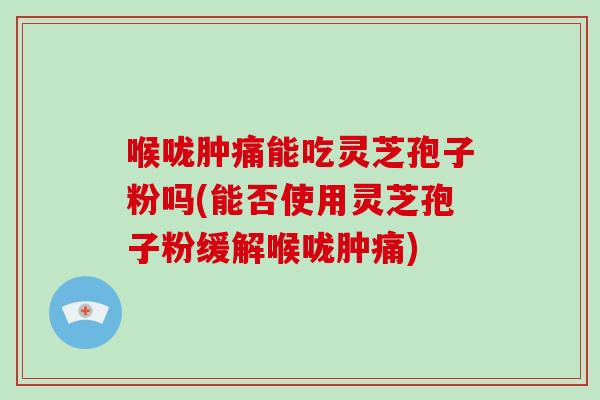 喉咙肿痛能吃灵芝孢子粉吗(能否使用灵芝孢子粉缓解喉咙肿痛)-第1张图片-破壁灵芝孢子粉研究指南