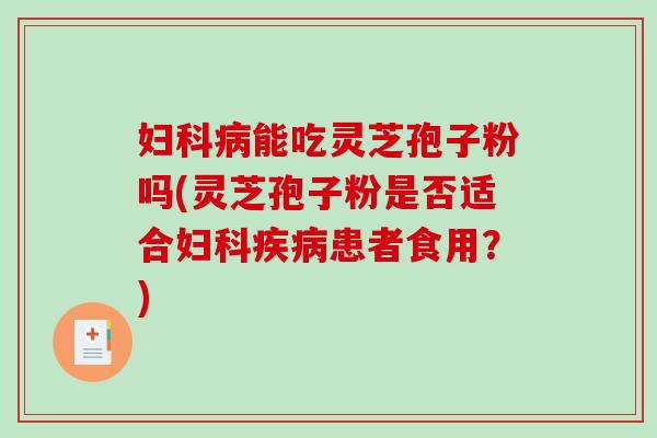 妇科病能吃灵芝孢子粉吗(灵芝孢子粉是否适合妇科疾病患者食用？)-第1张图片-破壁灵芝孢子粉研究指南
