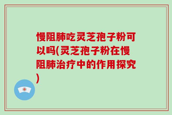 慢阻肺吃灵芝孢子粉可以吗(灵芝孢子粉在慢阻肺治疗中的作用探究)-第1张图片-破壁灵芝孢子粉研究指南