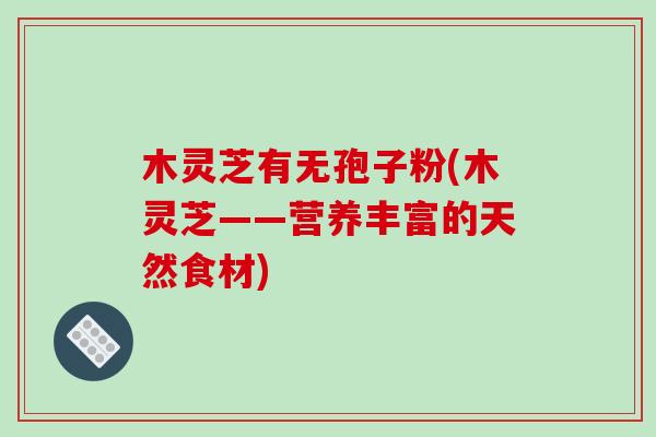 木灵芝有无孢子粉(木灵芝——营养丰富的天然食材)-第1张图片-破壁灵芝孢子粉研究指南