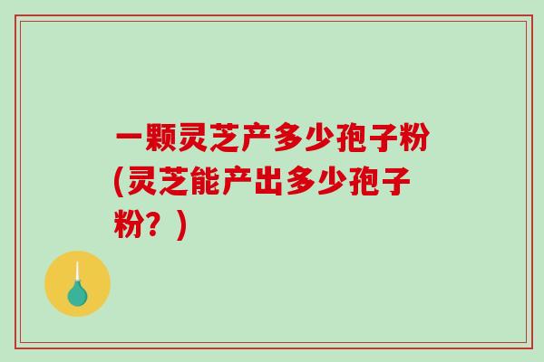 一颗灵芝产多少孢子粉(灵芝能产出多少孢子粉？)-第1张图片-破壁灵芝孢子粉研究指南