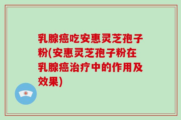 乳腺癌吃安惠灵芝孢子粉(安惠灵芝孢子粉在乳腺癌治疗中的作用及效果)-第1张图片-破壁灵芝孢子粉研究指南