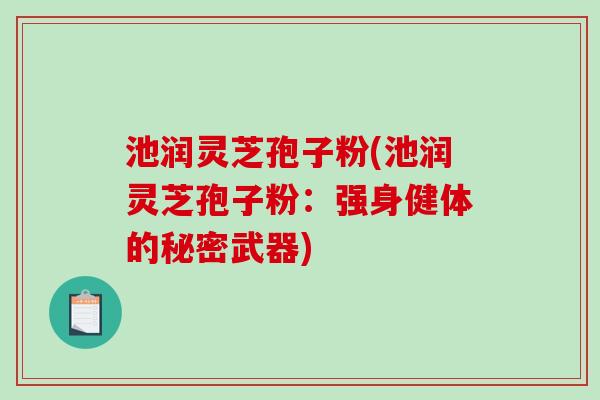 池润灵芝孢子粉(池润灵芝孢子粉：强身健体的秘密武器)-第1张图片-破壁灵芝孢子粉研究指南