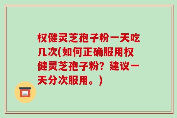 权健灵芝孢子粉一天吃几次(如何正确服用权健灵芝孢子粉?建议一天分次服用。)-第1张图片-破壁灵芝孢子粉研究指南 权健灵芝孢子粉一天吃几次(如何正确服用权健灵芝孢子粉?建议一天分次服用。)-第1张图片-破壁灵芝孢子粉研究指南