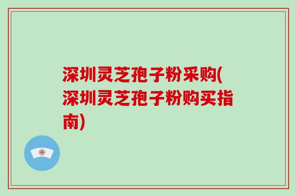 深圳灵芝孢子粉采购(深圳灵芝孢子粉购买指南)-第1张图片-破壁灵芝孢子粉研究指南 深圳灵芝孢子粉采购(深圳灵芝孢子粉购买指南)-第1张图片-破壁灵芝孢子粉研究指南