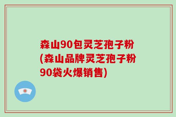 森山90包灵芝孢子粉(森山品牌灵芝孢子粉90袋火爆销售)-第1张图片-破壁灵芝孢子粉研究指南 森山90包灵芝孢子粉(森山品牌灵芝孢子粉90袋火爆销售)-第1张图片-破壁灵芝孢子粉研究指南