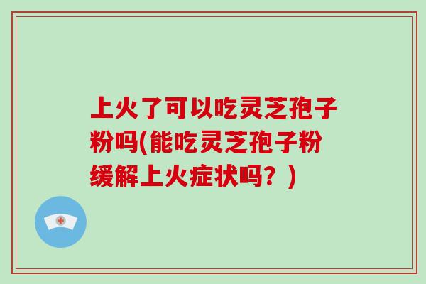 上火了可以吃灵芝孢子粉吗(能吃灵芝孢子粉缓解上火症状吗?)-第1张图片-破壁灵芝孢子粉研究指南 上火了可以吃灵芝孢子粉吗(能吃灵芝孢子粉缓解上火症状吗?)-第1张图片-破壁灵芝孢子粉研究指南