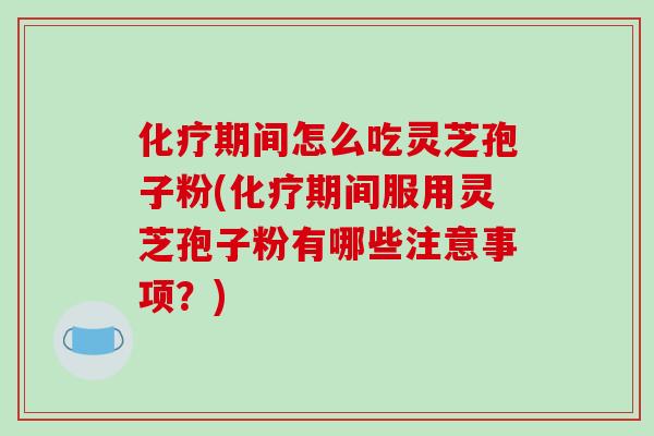 化疗期间怎么吃灵芝孢子粉(化疗期间服用灵芝孢子粉有哪些注意事项?)-第1张图片-破壁灵芝孢子粉研究指南 化疗期间怎么吃灵芝孢子粉(化疗期间服用灵芝孢子粉有哪些注意事项?)-第1张图片-破壁灵芝孢子粉研究指南