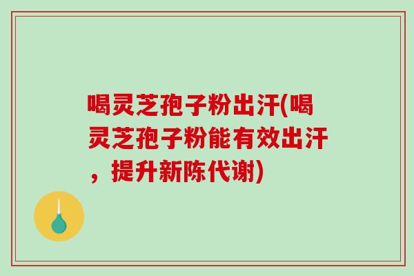 喝灵芝孢子粉出汗(喝灵芝孢子粉能有效出汗,提升新陈代谢)-第1张图片-破壁灵芝孢子粉研究指南 喝灵芝孢子粉出汗(喝灵芝孢子粉能有效出汗,提升新陈代谢)-第1张图片-破壁灵芝孢子粉研究指南