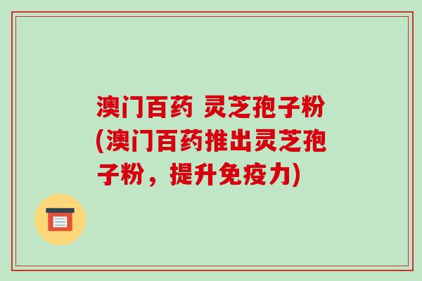 澳门百药 灵芝孢子粉(澳门百药推出灵芝孢子粉,提升免疫力)-第1张图片-破壁灵芝孢子粉研究指南 澳门百药 灵芝孢子粉(澳门百药推出灵芝孢子粉,提升免疫力)-第1张图片-破壁灵芝孢子粉研究指南