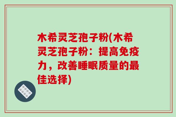 木希灵芝孢子粉(木希灵芝孢子粉:提高免疫力,改善睡眠质量的最佳选择)-第1张图片-破壁灵芝孢子粉研究指南 木希灵芝孢子粉(木希灵芝孢子粉:提高免疫力,改善睡眠质量的最佳选择)-第1张图片-破壁灵芝孢子粉研究指南