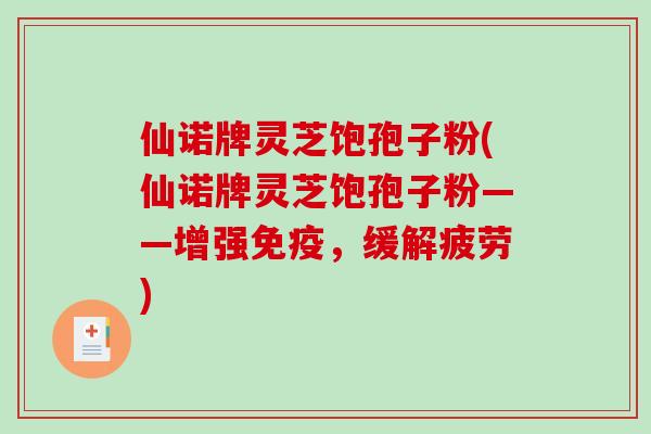 仙诺牌灵芝饱孢子粉(仙诺牌灵芝饱孢子粉——增强免疫，缓解疲劳)-第1张图片-破壁灵芝孢子粉研究指南