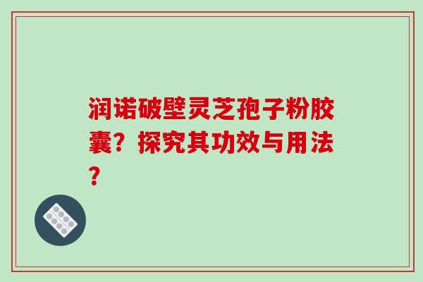 润诺破壁灵芝孢子粉胶囊?探究其功效与用法?-第1张图片-破壁灵芝孢子粉研究指南 润诺破壁灵芝孢子粉胶囊?探究其功效与用法?-第1张图片-破壁灵芝孢子粉研究指南