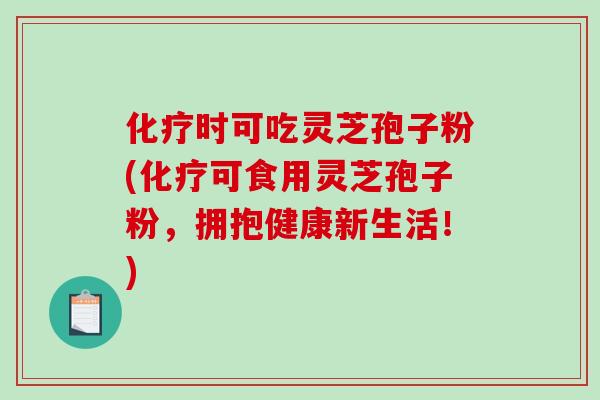 化疗时可吃灵芝孢子粉(化疗可食用灵芝孢子粉,拥抱健康新生活!)-第1张图片-破壁灵芝孢子粉研究指南 化疗时可吃灵芝孢子粉(化疗可食用灵芝孢子粉,拥抱健康新生活!)-第1张图片-破壁灵芝孢子粉研究指南