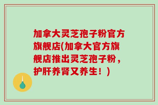 加拿大灵芝孢子粉官方旗舰店(加拿大官方旗舰店推出灵芝孢子粉，护肝养肾又养生！)-第1张图片-破壁灵芝孢子粉研究指南