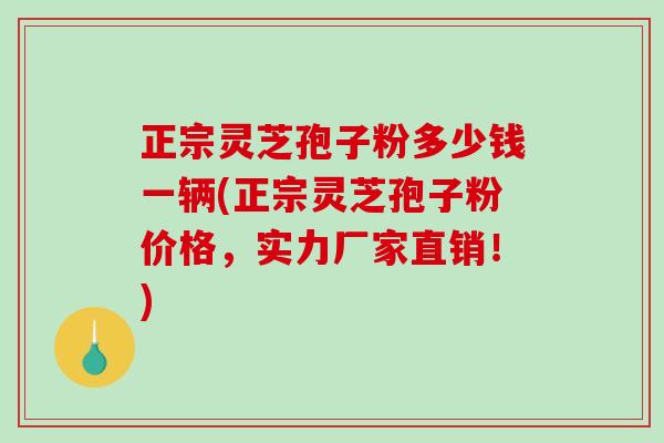正宗灵芝孢子粉多少钱一辆(正宗灵芝孢子粉价格,实力厂家直销!)-第1张图片-破壁灵芝孢子粉研究指南 正宗灵芝孢子粉多少钱一辆(正宗灵芝孢子粉价格,实力厂家直销!)-第1张图片-破壁灵芝孢子粉研究指南