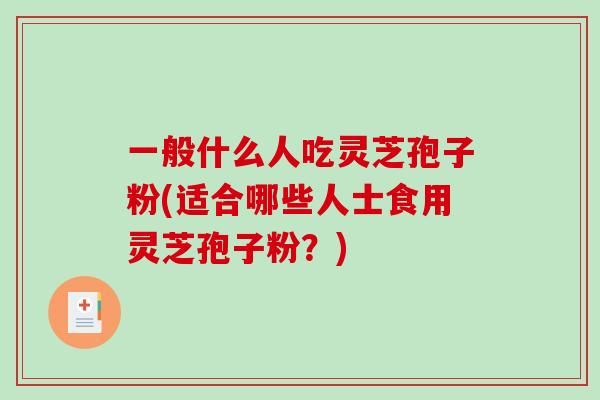 一般什么人吃灵芝孢子粉(适合哪些人士食用灵芝孢子粉?)-第1张图片-破壁灵芝孢子粉研究指南 一般什么人吃灵芝孢子粉(适合哪些人士食用灵芝孢子粉?)-第1张图片-破壁灵芝孢子粉研究指南