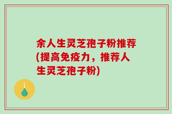 余人生灵芝孢子粉推荐(提高免疫力,推荐人生灵芝孢子粉)-第1张图片-破壁灵芝孢子粉研究指南 余人生灵芝孢子粉推荐(提高免疫力,推荐人生灵芝孢子粉)-第1张图片-破壁灵芝孢子粉研究指南