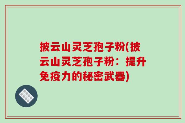 披云山灵芝孢子粉(披云山灵芝孢子粉:提升免疫力的秘密武器)-第1张图片-破壁灵芝孢子粉研究指南 披云山灵芝孢子粉(披云山灵芝孢子粉:提升免疫力的秘密武器)-第1张图片-破壁灵芝孢子粉研究指南