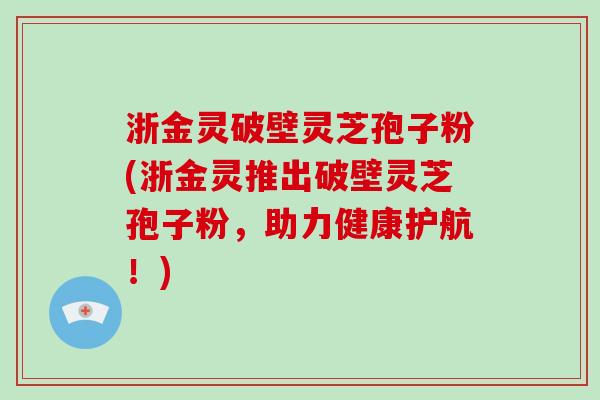 浙金灵破壁灵芝孢子粉(浙金灵推出破壁灵芝孢子粉,助力健康护航!)-第1张图片-破壁灵芝孢子粉研究指南 浙金灵破壁灵芝孢子粉(浙金灵推出破壁灵芝孢子粉,助力健康护航!)-第1张图片-破壁灵芝孢子粉研究指南